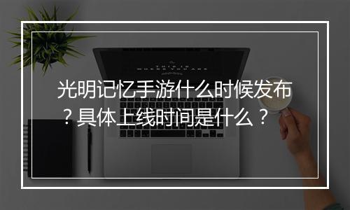 光明记忆手游什么时候发布？具体上线时间是什么？