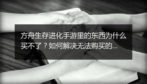方舟生存进化手游里的东西为什么买不了？如何解决无法购买的问题？