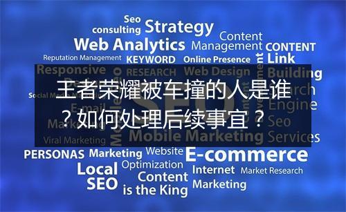 王者荣耀被车撞的人是谁？如何处理后续事宜？