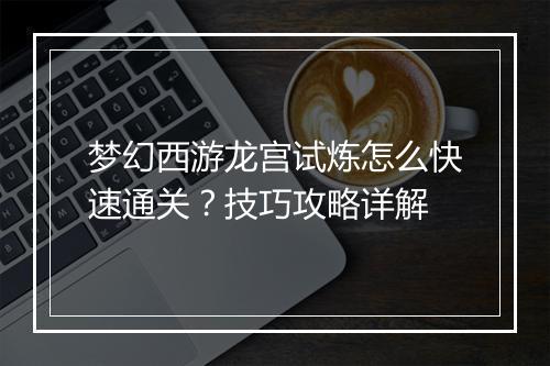 梦幻西游龙宫试炼怎么快速通关？技巧攻略详解