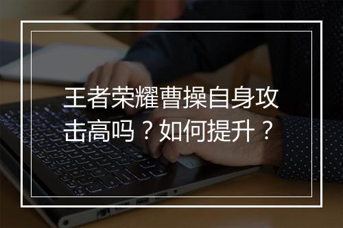 王者荣耀曹操自身攻击高吗？如何提升？