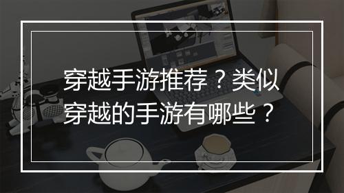 穿越手游推荐？类似穿越的手游有哪些？