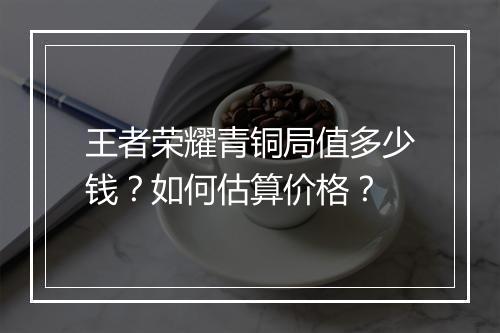 王者荣耀青铜局值多少钱？如何估算价格？