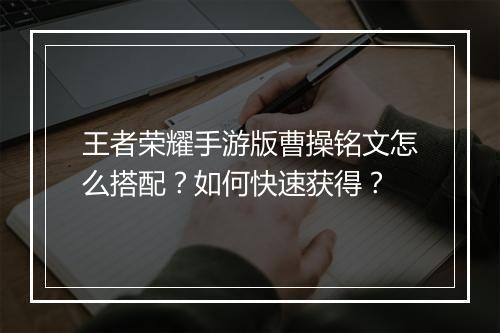 王者荣耀手游版曹操铭文怎么搭配？如何快速获得？