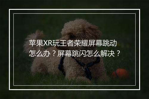 苹果XR玩王者荣耀屏幕跳动怎么办？屏幕跳闪怎么解决？