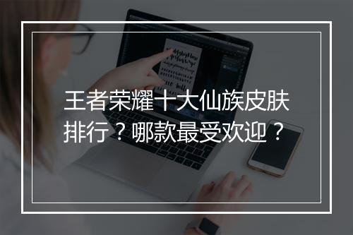 王者荣耀十大仙族皮肤排行？哪款最受欢迎？