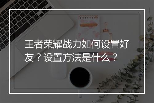 王者荣耀战力如何设置好友?设置方法是什么?