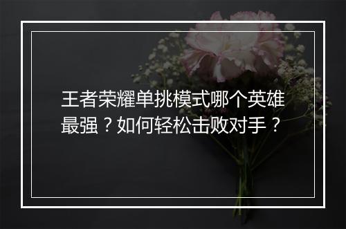 王者荣耀单挑模式哪个英雄最强？如何轻松击败对手？
