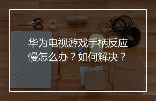华为电视游戏手柄反应慢怎么办？如何解决？