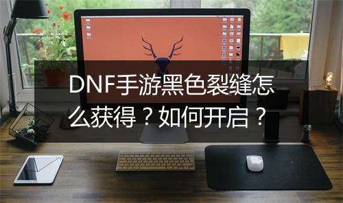 DNF手游黑色裂缝怎么获得？如何开启？