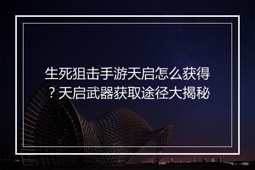 生死狙击手游天启怎么获得？天启武器获取途径大揭秘