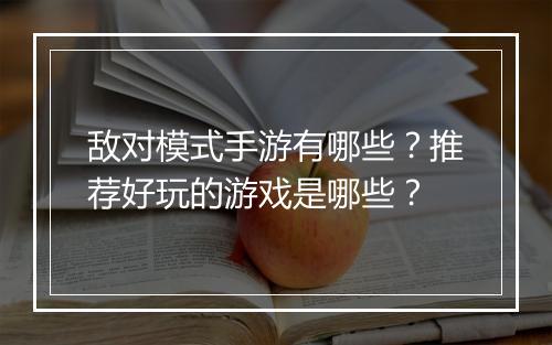 敌对模式手游有哪些？推荐好玩的游戏是哪些？