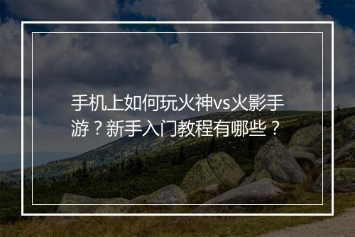 手机上如何玩火神vs火影手游？新手入门教程有哪些？