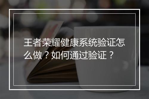 王者荣耀健康系统验证怎么做？如何通过验证？