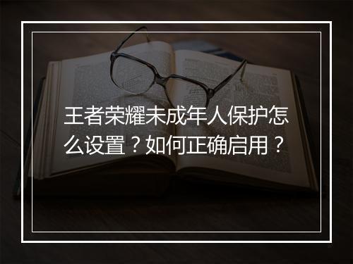 王者荣耀未成年人保护怎么设置？如何正确启用？