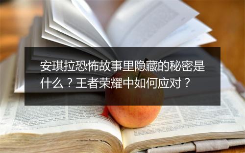 安琪拉恐怖故事里隐藏的秘密是什么？王者荣耀中如何应对？