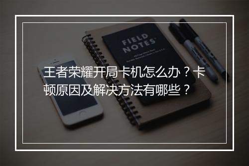 王者荣耀开局卡机怎么办？卡顿原因及解决方法有哪些？