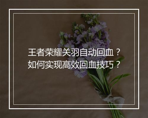 王者荣耀关羽自动回血？如何实现高效回血技巧？