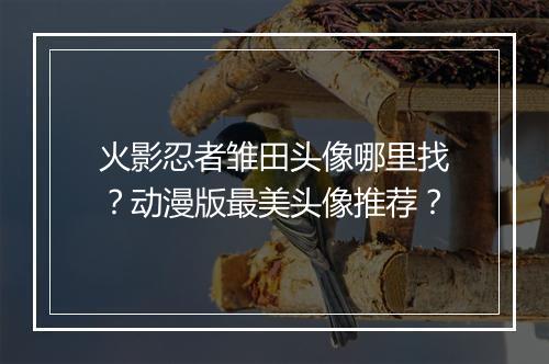 火影忍者雏田头像哪里找？动漫版最美头像推荐？
