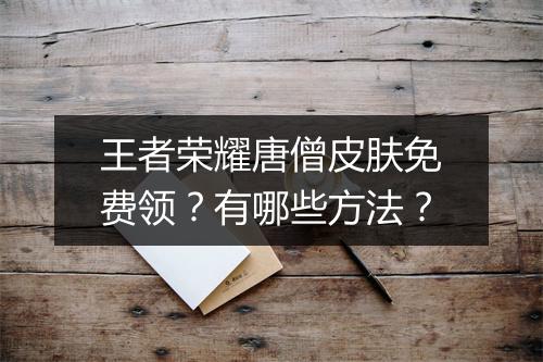 王者荣耀唐僧皮肤免费领？有哪些方法？
