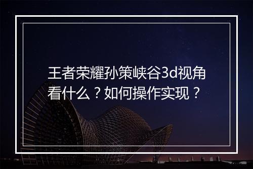 王者荣耀孙策峡谷3d视角看什么？如何操作实现？