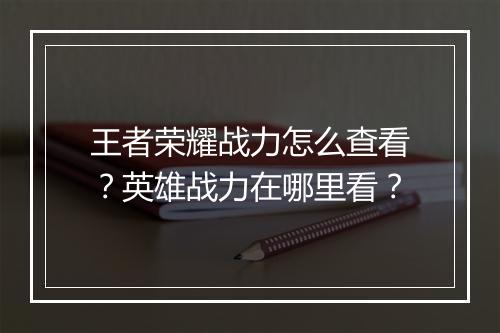 王者荣耀战力怎么查看？英雄战力在哪里看？