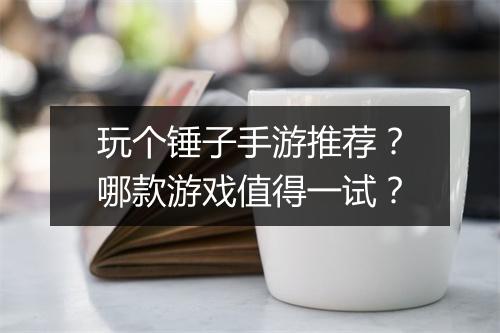 玩个锤子手游推荐?哪款游戏值得一试?