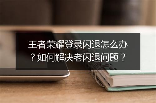 王者荣耀登录闪退怎么办？如何解决老闪退问题？