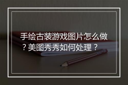 手绘古装游戏图片怎么做？美图秀秀如何处理？