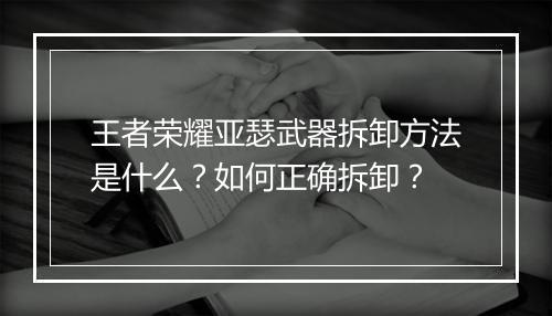 王者荣耀亚瑟武器拆卸方法是什么？如何正确拆卸？