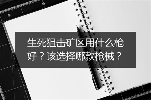 生死狙击矿区用什么枪好？该选择哪款枪械？