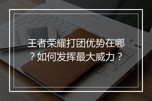 王者荣耀打团优势在哪？如何发挥最大威力？