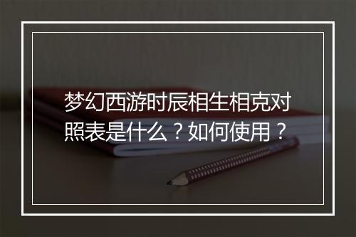 梦幻西游时辰相生相克对照表是什么？如何使用？