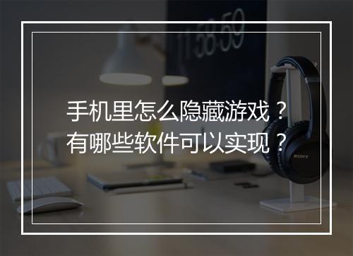 手机里怎么隐藏游戏？有哪些软件可以实现？