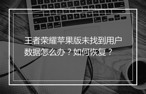 王者荣耀苹果版未找到用户数据怎么办？如何恢复？