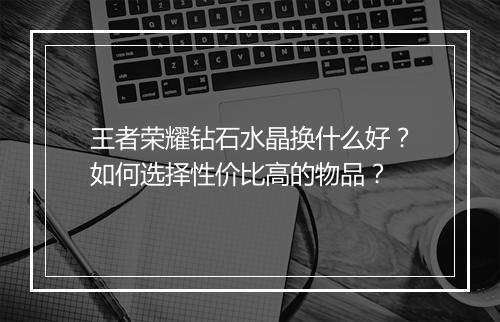 王者荣耀钻石水晶换什么好？如何选择性价比高的物品？