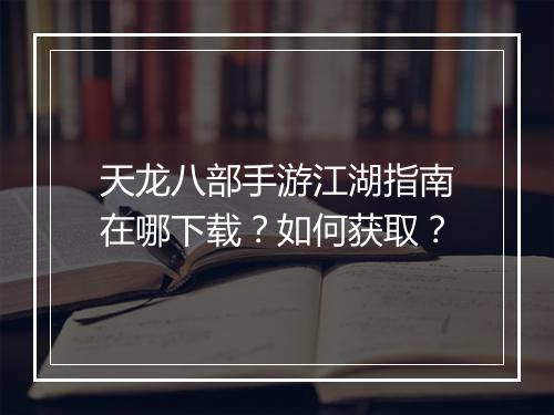 天龙八部手游江湖指南在哪下载？如何获取？