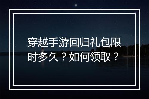 穿越手游回归礼包限时多久？如何领取？