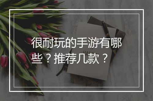 很耐玩的手游有哪些？推荐几款？