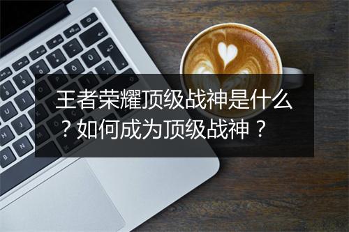 王者荣耀顶级战神是什么？如何成为顶级战神？