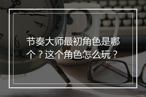节奏大师最初角色是哪个？这个角色怎么玩？