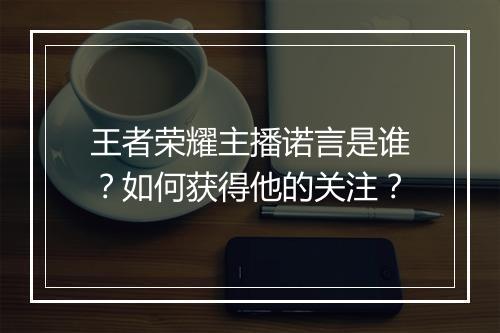 王者荣耀主播诺言是谁？如何获得他的关注？