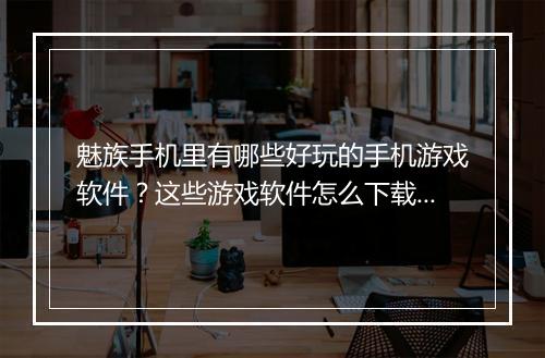 魅族手机里有哪些好玩的手机游戏软件？这些游戏软件怎么下载安装？