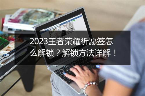2023王者荣耀祈愿签怎么解锁？解锁方法详解！