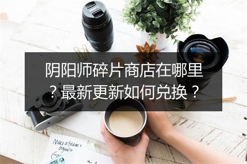 阴阳师碎片商店在哪里？最新更新如何兑换？