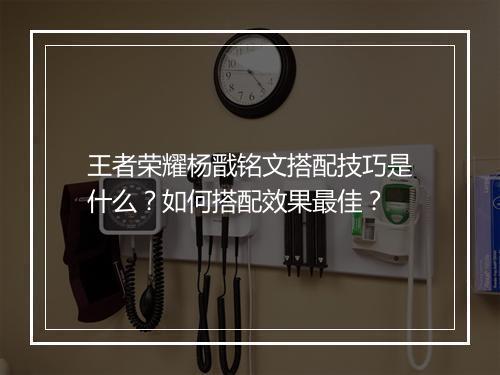 王者荣耀杨戬铭文搭配技巧是什么？如何搭配效果最佳？