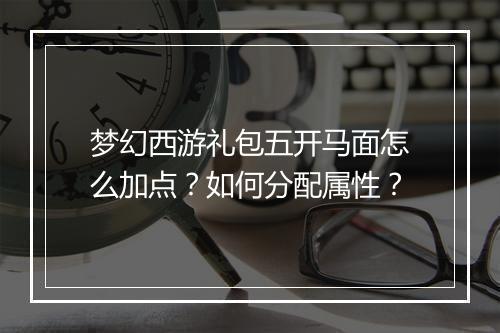 梦幻西游礼包五开马面怎么加点？如何分配属性？