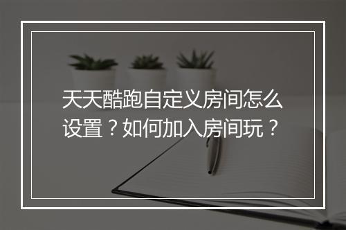 天天酷跑自定义房间怎么设置？如何加入房间玩？