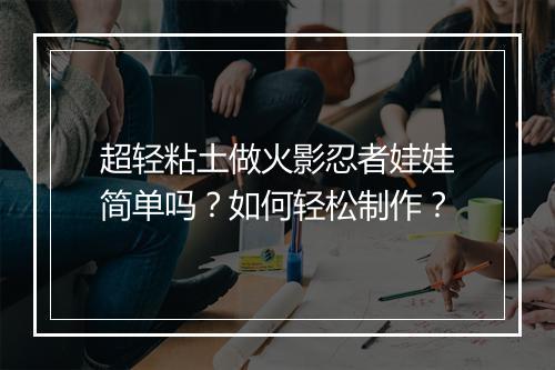超轻粘土做火影忍者娃娃简单吗？如何轻松制作？