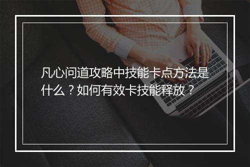凡心问道攻略中技能卡点方法是什么？如何有效卡技能释放？